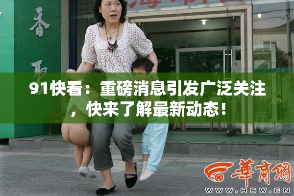 91快看：重磅消息引发广泛关注，快来了解最新动态！