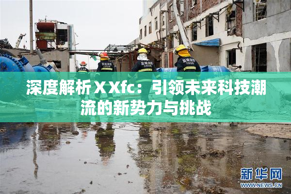 深度解析ⅩXfc：引领未来科技潮流的新势力与挑战