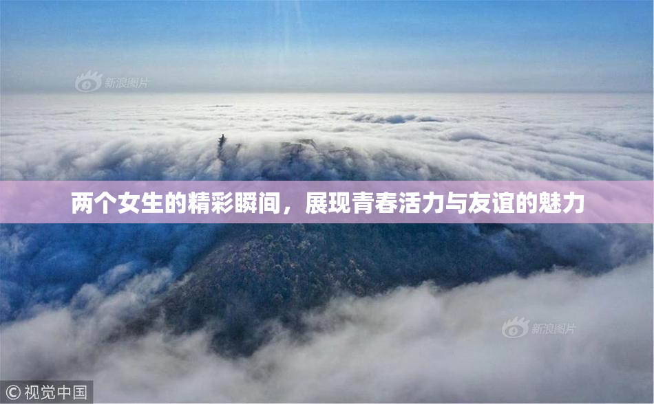两个女生的精彩瞬间，展现青春活力与友谊的魅力