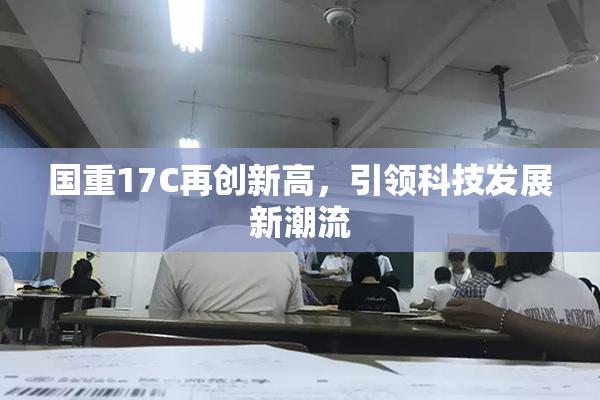 国重17C再创新高，引领科技发展新潮流