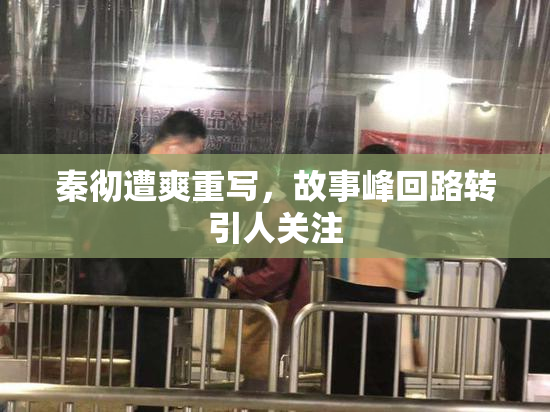 秦彻遭爽重写，故事峰回路转引人关注