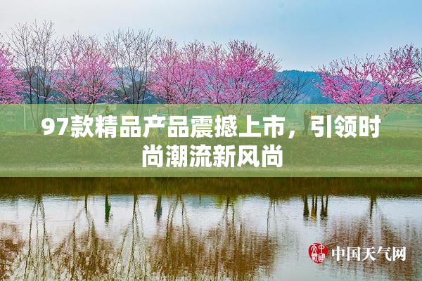 97款精品产品震撼上市，引领时尚潮流新风尚