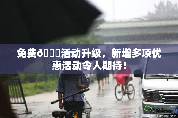 免费🔞活动升级，新增多项优惠活动令人期待！