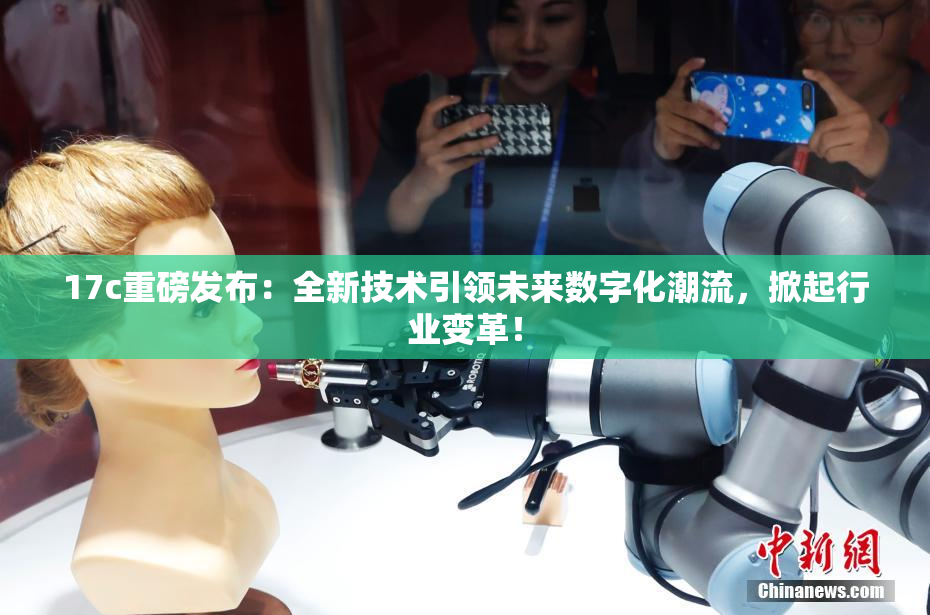 17c重磅发布：全新技术引领未来数字化潮流，掀起行业变革！