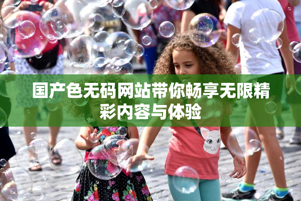 国产色无码网站带你畅享无限精彩内容与体验