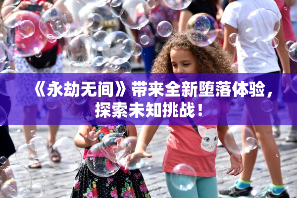 《永劫无间》带来全新堕落体验，探索未知挑战！