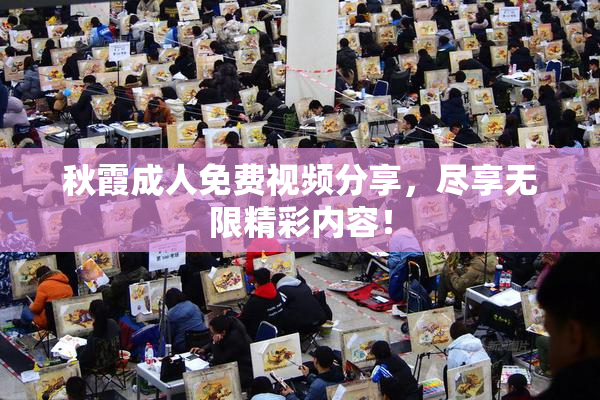 秋霞成人免费视频分享，尽享无限精彩内容！