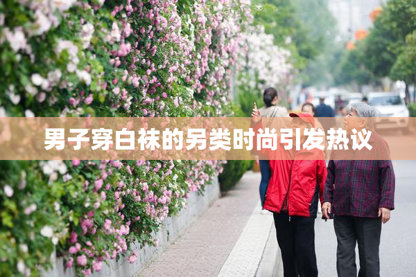 男子穿白袜的另类时尚引发热议