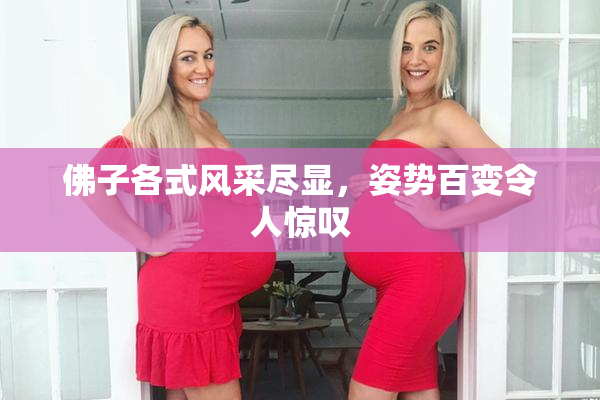 佛子各式风采尽显，姿势百变令人惊叹