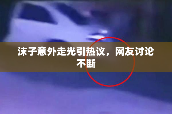 沫子意外走光引热议，网友讨论不断