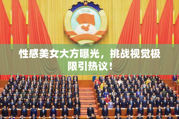 性感美女大方曝光，挑战视觉极限引热议！