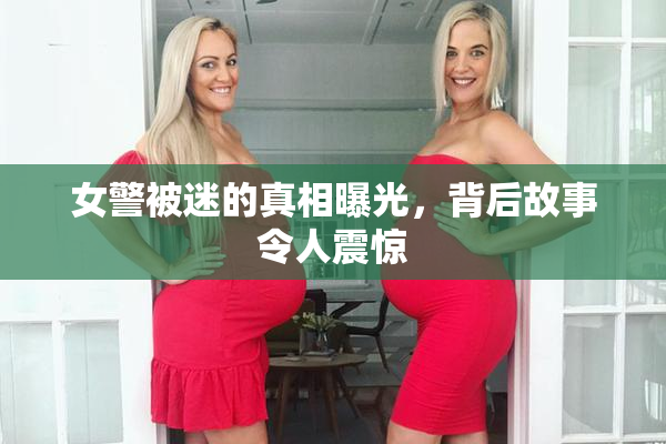 女警被迷的真相曝光，背后故事令人震惊