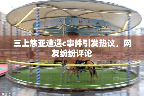 三上悠亚遭遇c事件引发热议，网友纷纷评论
