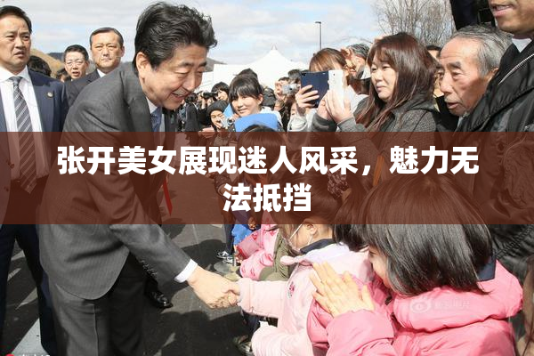 张开美女展现迷人风采，魅力无法抵挡
