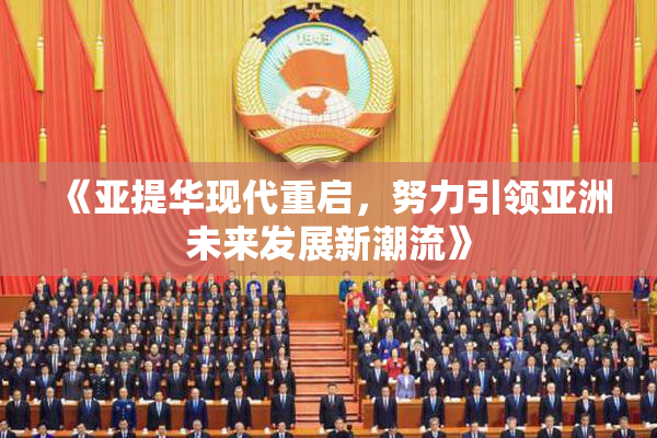 《亚提华现代重启，努力引领亚洲未来发展新潮流》