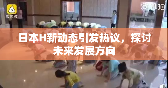 日本H新动态引发热议，探讨未来发展方向