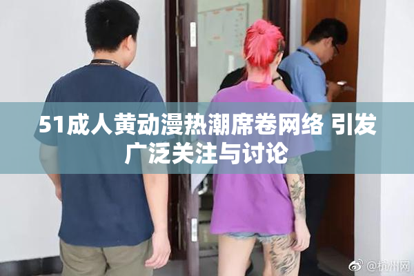 51成人黄动漫热潮席卷网络 引发广泛关注与讨论