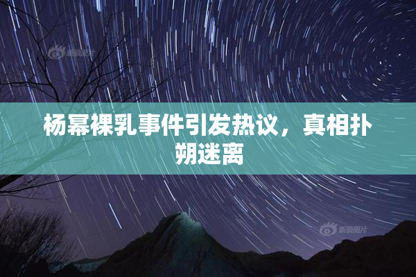 杨幂裸乳事件引发热议，真相扑朔迷离
