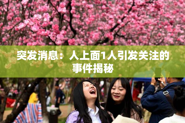 突发消息：人上面1人引发关注的事件揭秘