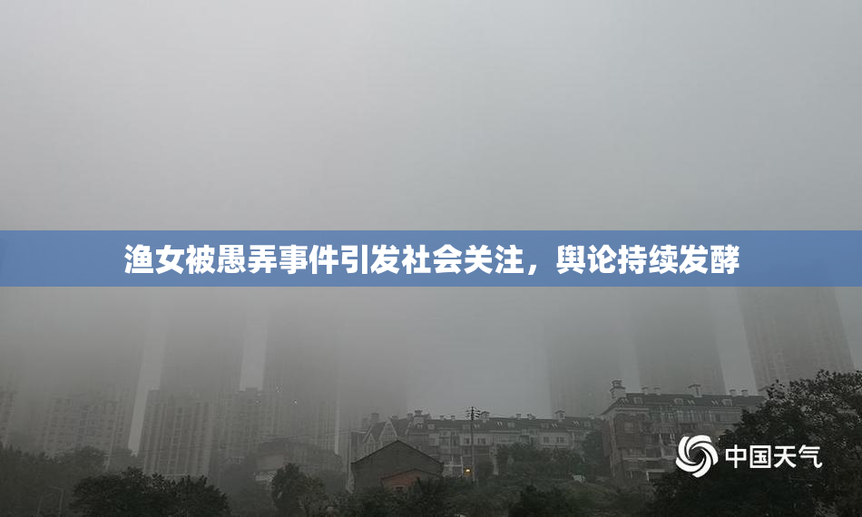 渔女被愚弄事件引发社会关注，舆论持续发酵