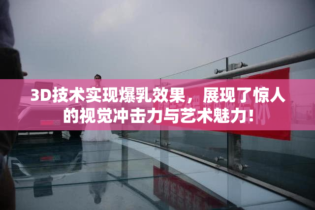 3D技术实现爆乳效果，展现了惊人的视觉冲击力与艺术魅力！