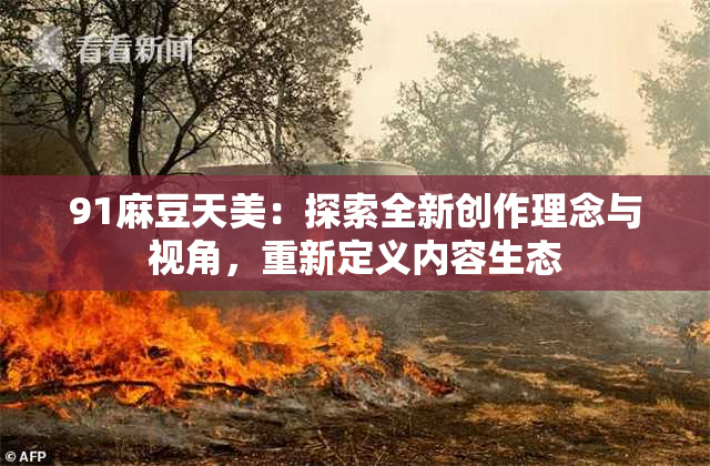 91麻豆天美：探索全新创作理念与视角，重新定义内容生态