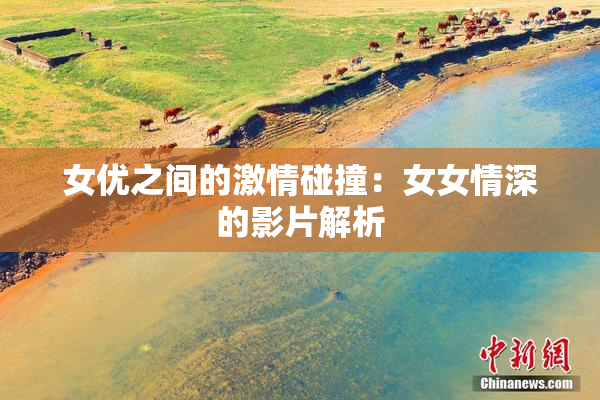 女优之间的激情碰撞：女女情深的影片解析
