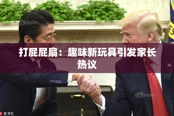 打屁屁扇：趣味新玩具引发家长热议