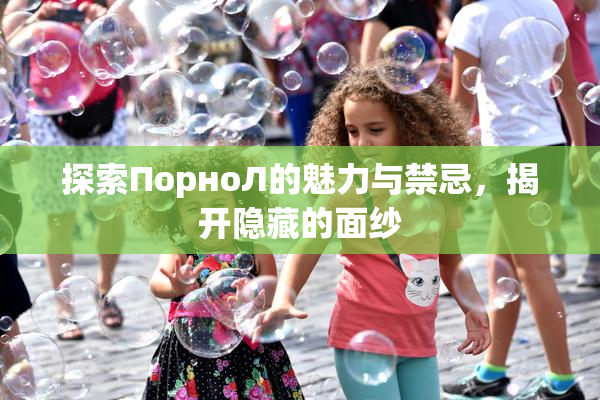 探索ПорноЛ的魅力与禁忌，揭开隐藏的面纱