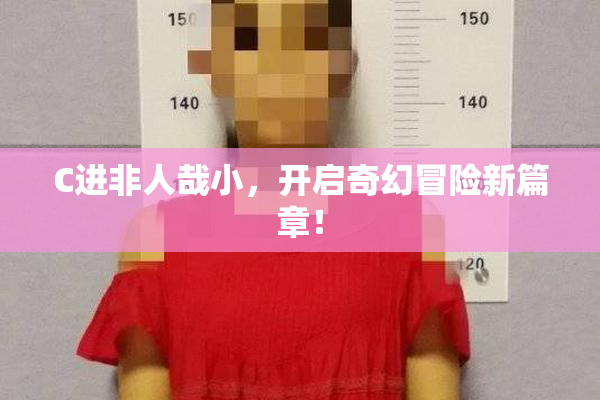 C进非人哉小，开启奇幻冒险新篇章！