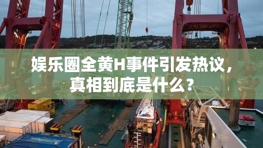 娱乐圈全黄H事件引发热议，真相到底是什么？