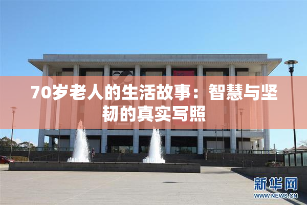 70岁老人的生活故事：智慧与坚韧的真实写照