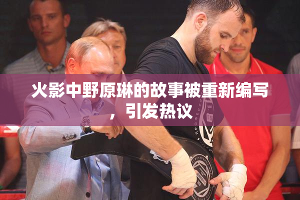 火影中野原琳的故事被重新编写，引发热议