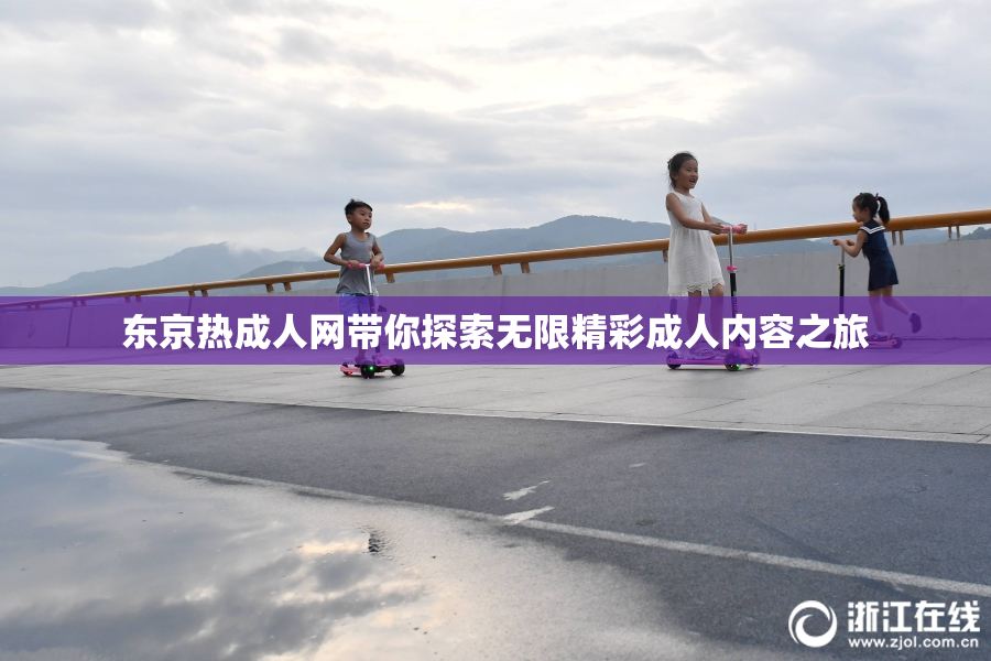 东京热成人网带你探索无限精彩成人内容之旅