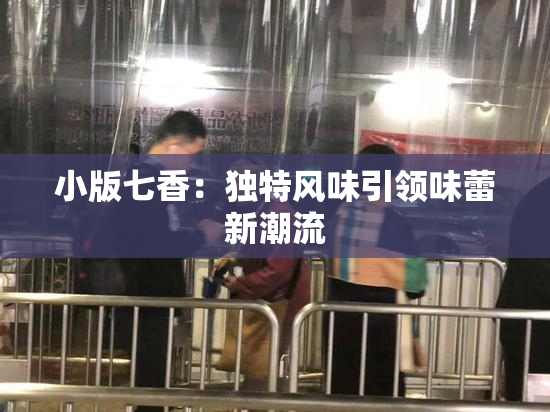 小版七香：独特风味引领味蕾新潮流