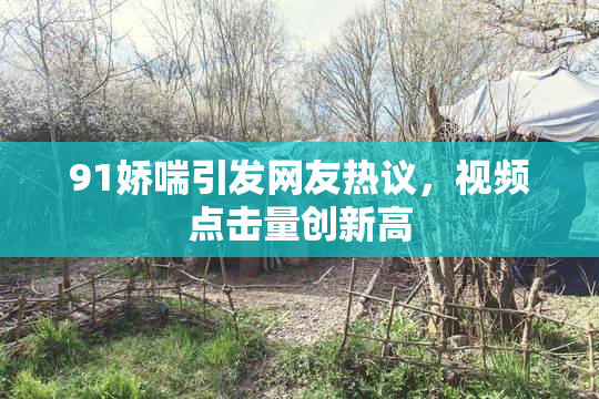 91娇喘引发网友热议，视频点击量创新高