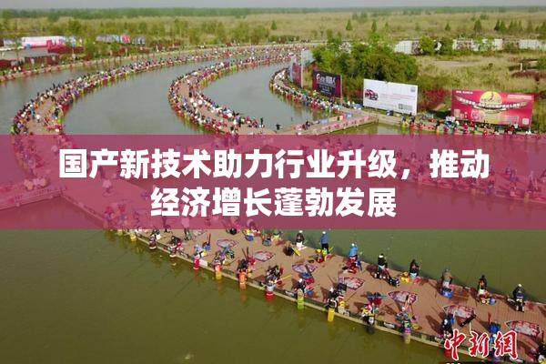 国产新技术助力行业升级，推动经济增长蓬勃发展