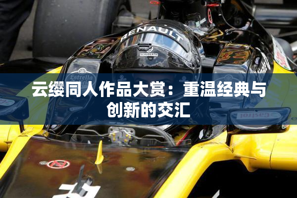 云缨同人作品大赏：重温经典与创新的交汇