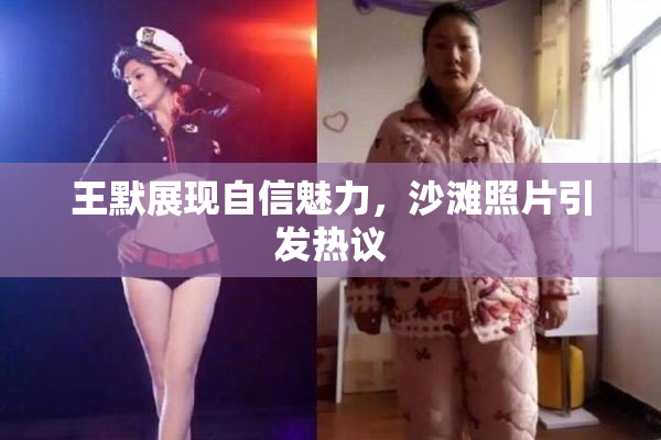 王默展现自信魅力，沙滩照片引发热议