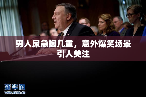 男人尿急掏几重，意外爆笑场景引人关注