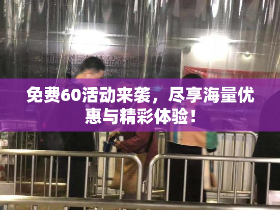 免费60活动来袭，尽享海量优惠与精彩体验！