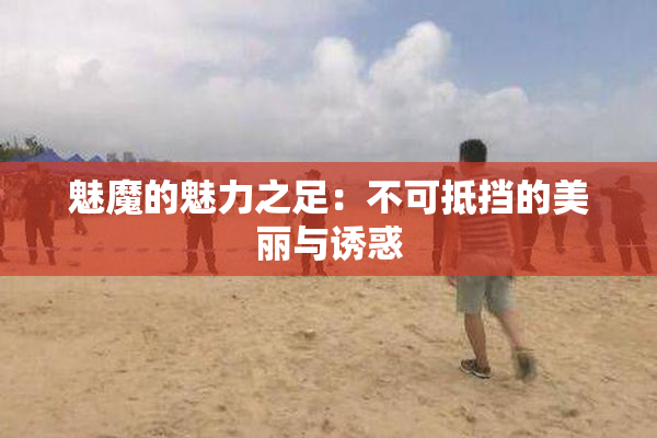 魅魔的魅力之足：不可抵挡的美丽与诱惑