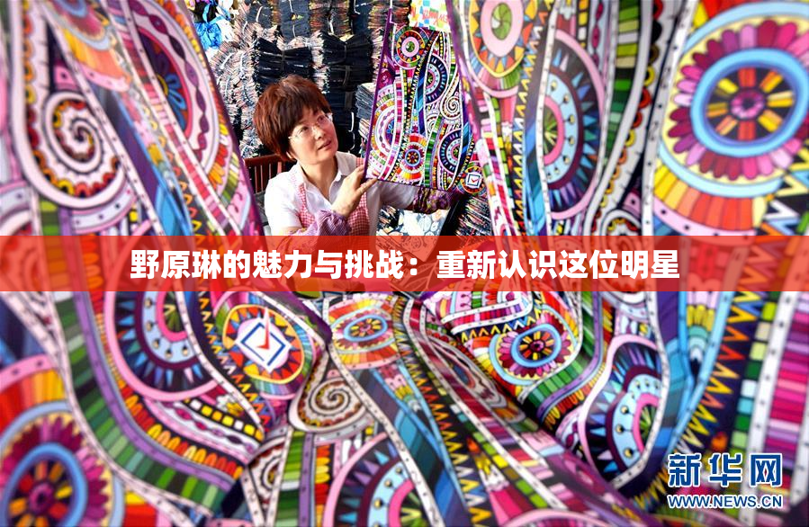 野原琳的魅力与挑战：重新认识这位明星