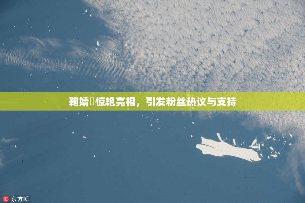 鞠婧祎惊艳亮相，引发粉丝热议与支持