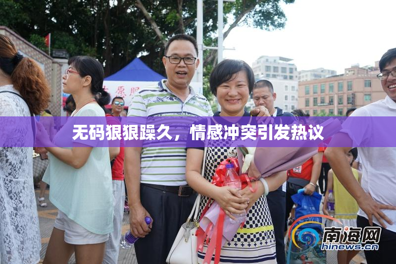 无码狠狠躁久，情感冲突引发热议