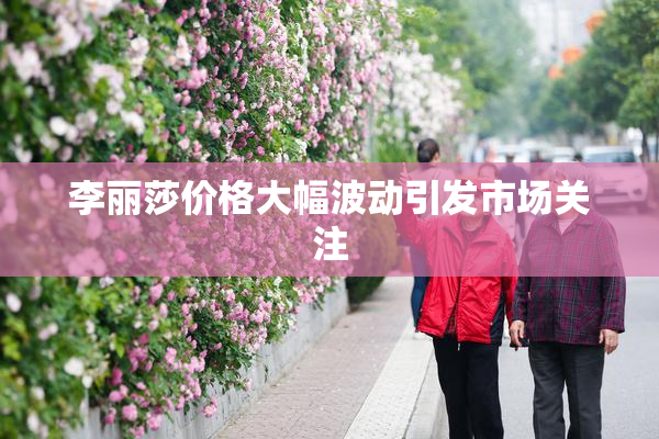 李丽莎价格大幅波动引发市场关注