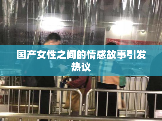 国产女性之间的情感故事引发热议