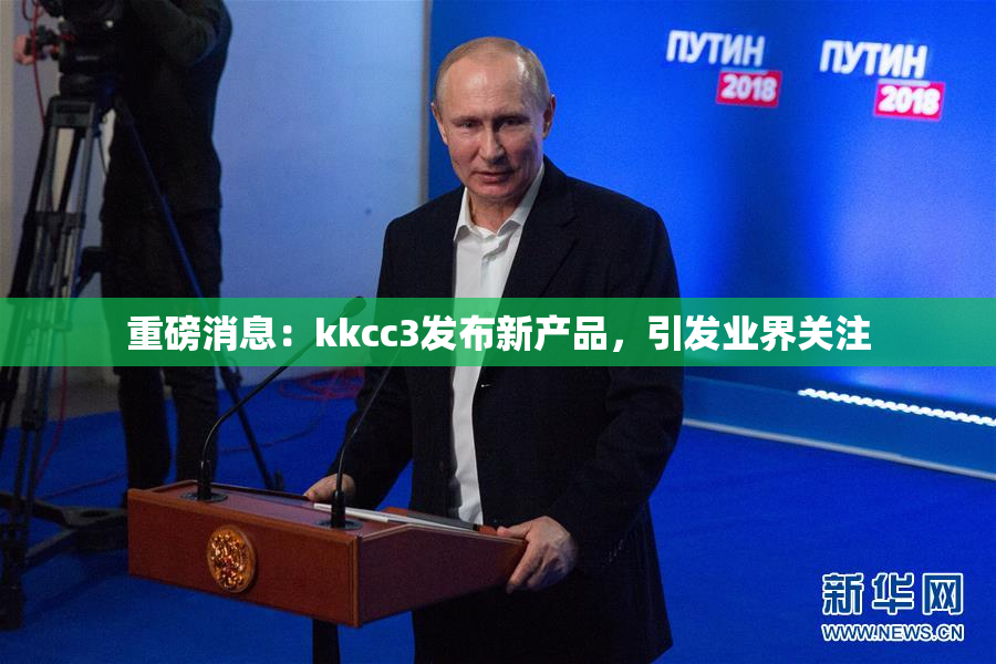 重磅消息：kkcc3发布新产品，引发业界关注