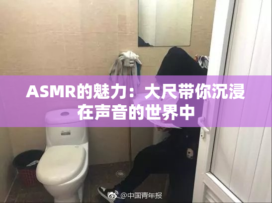 ASMR的魅力：大尺带你沉浸在声音的世界中