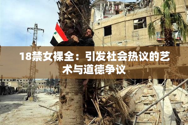 18禁女裸全：引发社会热议的艺术与道德争议